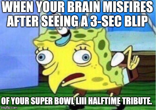 Mocking Spongebob Meme | WHEN YOUR BRAIN MISFIRES AFTER SEEING A 3-SEC BLIP; OF YOUR SUPER BOWL LIII HALFTIME TRIBUTE. | image tagged in memes,mocking spongebob | made w/ Imgflip meme maker