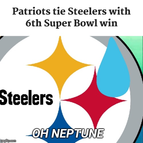 Steelers be like... | OH NEPTUNE | image tagged in pittsburgh steelers,new england patriots,superbowl 50,superbowl | made w/ Imgflip meme maker