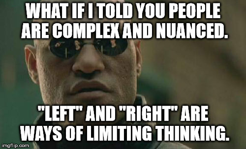 Show me a person who completely agrees with all things on one side. | WHAT IF I TOLD YOU PEOPLE ARE COMPLEX AND NUANCED. "LEFT" AND "RIGHT" ARE WAYS OF LIMITING THINKING. | image tagged in memes,matrix morpheus | made w/ Imgflip meme maker