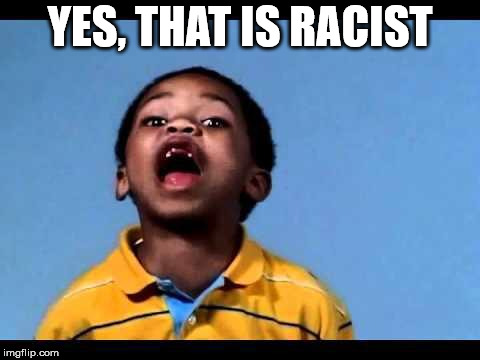 That's racist 2 | YES, THAT IS RACIST | image tagged in that's racist 2 | made w/ Imgflip meme maker