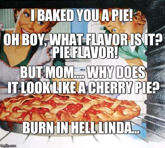 50's Wife cooking cherry pie | I BAKED YOU A PIE! OH BOY, WHAT FLAVOR IS IT? PIE FLAVOR! BUT MOM.... WHY DOES IT LOOK LIKE A CHERRY PIE? BURN IN HELL LINDA... | image tagged in 50's wife cooking cherry pie | made w/ Imgflip meme maker