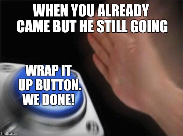 Blank Nut Button | WHEN YOU ALREADY CAME BUT HE STILL GOING; WRAP IT UP BUTTON. WE DONE! | image tagged in memes,blank nut button | made w/ Imgflip meme maker