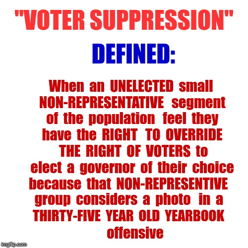 Voter Suppression Defined | "VOTER SUPPRESSION"; DEFINED:; When  an  UNELECTED  small  NON-REPRESENTATIVE   segment  of  the  population   feel  they  have  the  RIGHT   TO  OVERRIDE    THE  RIGHT  OF  VOTERS  to  elect  a  governor  of  their  choice    because  that  NON-REPRESENTIVE; group  considers  a  photo   in  a; THIRTY-FIVE  YEAR  OLD  YEARBOOK; offensive | image tagged in voter suppression,ralph northam,political meme | made w/ Imgflip meme maker
