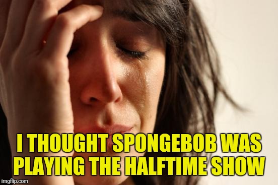Maroon 5 Superbowl 0 | I THOUGHT SPONGEBOB WAS PLAYING THE HALFTIME SHOW | image tagged in memes,first world problems | made w/ Imgflip meme maker