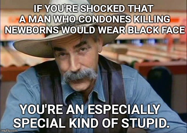 Sam Elliott special kind of stupid | IF YOU'RE SHOCKED THAT A MAN WHO CONDONES KILLING NEWBORNS WOULD WEAR BLACK FACE; YOU'RE AN ESPECIALLY SPECIAL KIND OF STUPID. | image tagged in sam elliott special kind of stupid,governor ralph northam,liberals,evil | made w/ Imgflip meme maker