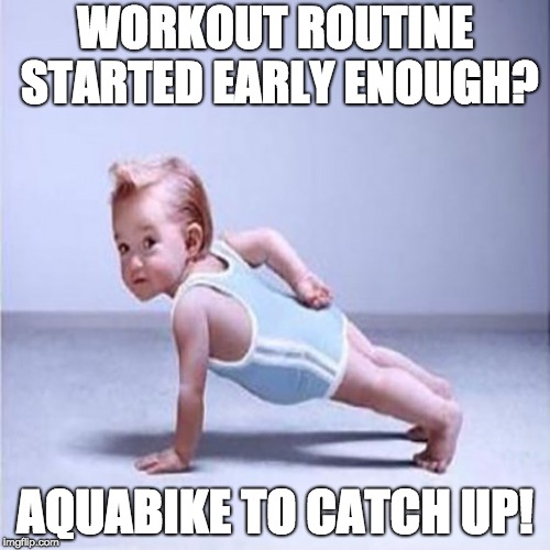 workout |  WORKOUT ROUTINE STARTED EARLY ENOUGH? AQUABIKE TO CATCH UP! | image tagged in workout | made w/ Imgflip meme maker