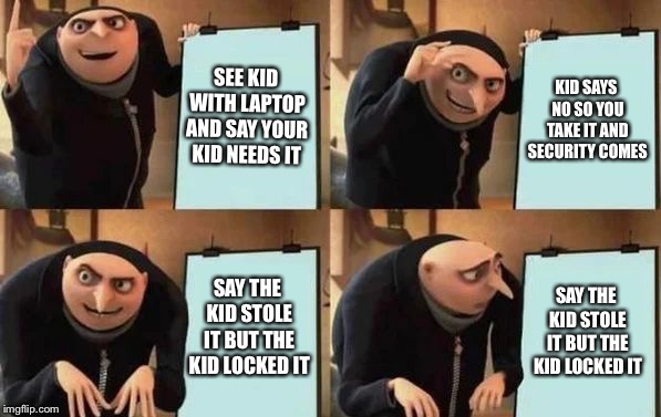 Gru's Plan | SEE KID WITH LAPTOP AND SAY YOUR KID NEEDS IT; KID SAYS NO SO YOU TAKE IT AND SECURITY COMES; SAY THE KID STOLE IT BUT THE KID LOCKED IT; SAY THE KID STOLE IT BUT THE KID LOCKED IT | image tagged in gru's plan | made w/ Imgflip meme maker