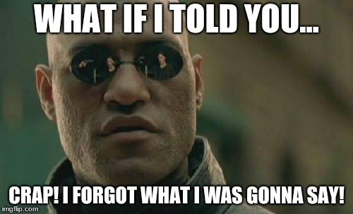 Happens a lot | WHAT IF I TOLD YOU... CRAP! I FORGOT WHAT I WAS GONNA SAY! | image tagged in memes,matrix morpheus | made w/ Imgflip meme maker