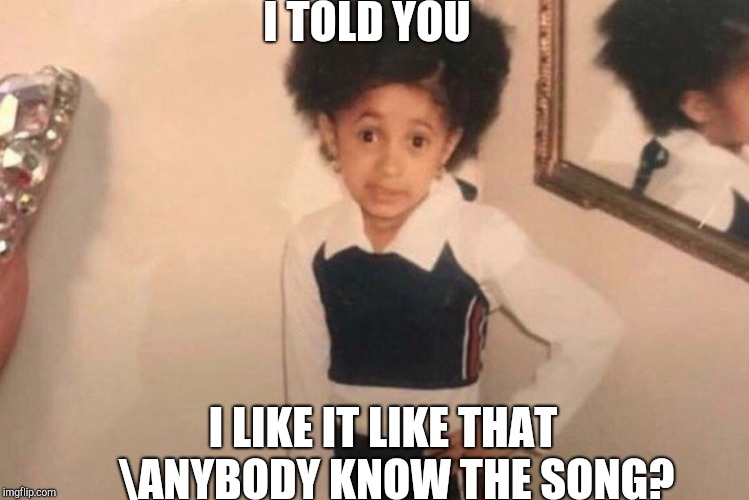 Young Cardi B Meme | I TOLD YOU; I LIKE IT LIKE THAT   \ANYBODY KNOW THE SONG? | image tagged in memes,young cardi b | made w/ Imgflip meme maker