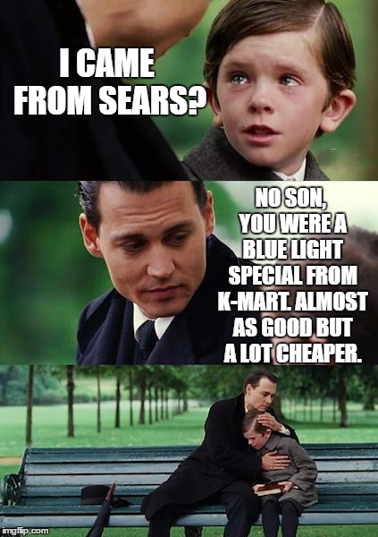 Finding Neverland Meme | I CAME FROM SEARS? NO SON, YOU WERE A BLUE LIGHT SPECIAL FROM K-MART. ALMOST AS GOOD BUT A LOT CHEAPER. | image tagged in memes,finding neverland,random | made w/ Imgflip meme maker