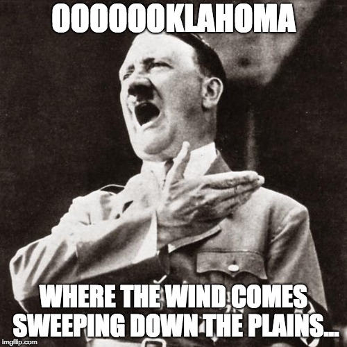 hitler sings | OOOOOOKLAHOMA; WHERE THE WIND COMES SWEEPING DOWN THE PLAINS... | image tagged in hitler sing,hitler,oklahoma | made w/ Imgflip meme maker
