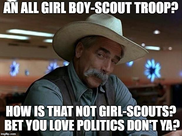 special kind of stupid |  AN ALL GIRL BOY-SCOUT TROOP? HOW IS THAT NOT GIRL-SCOUTS? BET YOU LOVE POLITICS DON'T YA? | image tagged in special kind of stupid | made w/ Imgflip meme maker