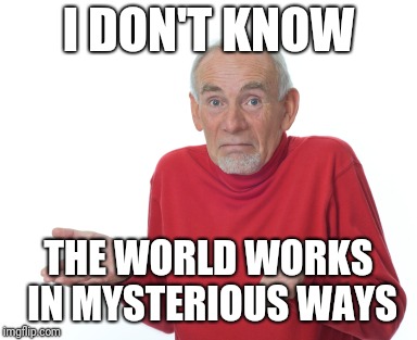 Old Man Shrugging | I DON'T KNOW THE WORLD WORKS IN MYSTERIOUS WAYS | image tagged in old man shrugging | made w/ Imgflip meme maker