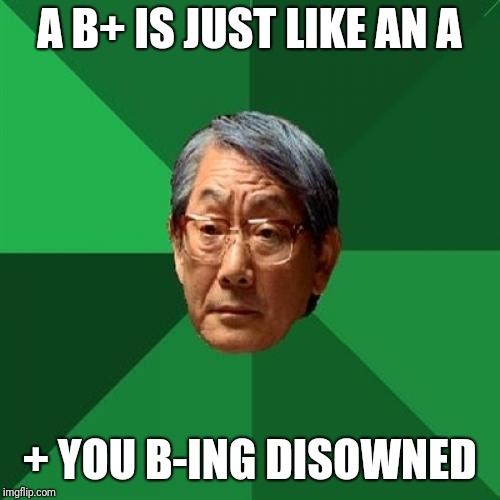 High Expectations Asian Father | A B+ IS JUST LIKE AN A; + YOU B-ING DISOWNED | image tagged in memes,high expectations asian father,a,b | made w/ Imgflip meme maker