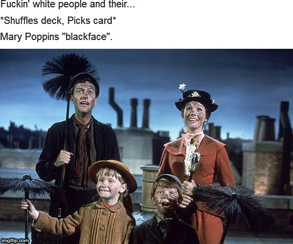 Never need a reason, never need a rhyme, everybody step in line | MARY POPPINS "BLACKFACE"! FUCKING' WHITE PEOPLE AND THEIR... *SHUFFLES DECK, PICKS CARD* | image tagged in memes,politics,mary poppins,blackface,stupid liberals | made w/ Imgflip meme maker