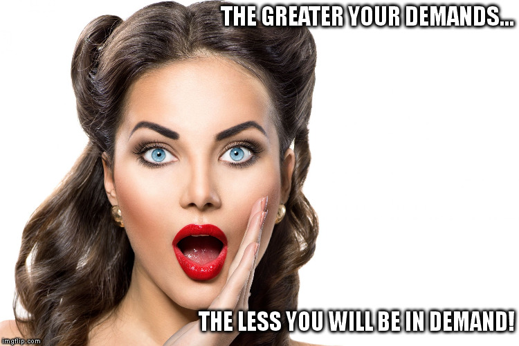 woman | THE GREATER YOUR DEMANDS... THE LESS YOU WILL BE IN DEMAND! | image tagged in woman | made w/ Imgflip meme maker