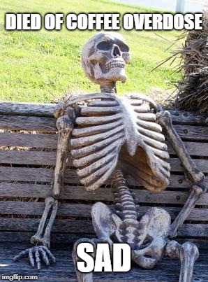 Waiting Skeleton | DIED OF COFFEE OVERDOSE; SAD | image tagged in memes,waiting skeleton | made w/ Imgflip meme maker