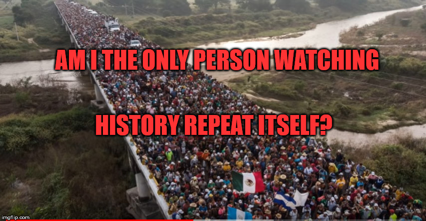 Am I The Only One? | AM I THE ONLY PERSON WATCHING; HISTORY REPEAT ITSELF? | image tagged in mexican caravan,caravan,illegals,illegal aliens,illegal immigration | made w/ Imgflip meme maker