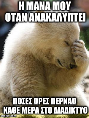 Facepalm Bear Meme | Η ΜΑΝΑ ΜΟΥ ΟΤΑΝ ΑΝΑΚΑΛΥΠΤΕΙ; ΠΟΣΕΣ ΩΡΕΣ ΠΕΡΝΑΩ ΚΑΘΕ ΜΕΡΑ ΣΤΟ ΔΙΑΔΙΚΤΥΟ | image tagged in memes,facepalm bear | made w/ Imgflip meme maker