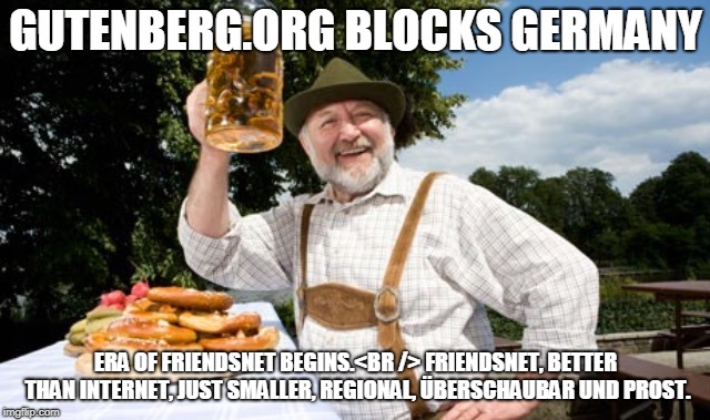 German cheers | GUTENBERG.ORG BLOCKS GERMANY; ERA OF FRIENDSNET BEGINS.<BR /> FRIENDSNET, BETTER THAN INTERNET, JUST SMALLER, REGIONAL, ÜBERSCHAUBAR UND PROST. | image tagged in german cheers | made w/ Imgflip meme maker