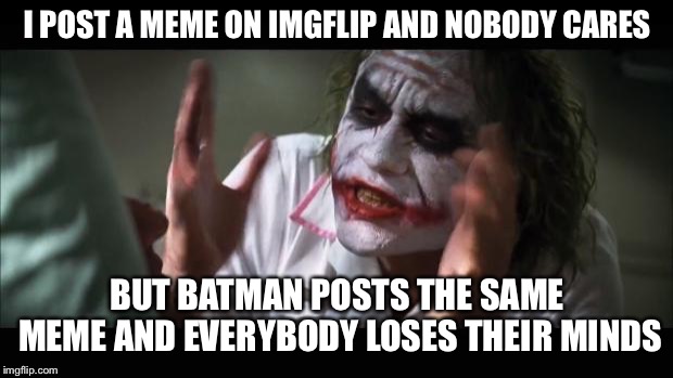 And everybody loses their minds Meme | I POST A MEME ON IMGFLIP AND NOBODY CARES; BUT BATMAN POSTS THE SAME MEME AND EVERYBODY LOSES THEIR MINDS | image tagged in memes,and everybody loses their minds | made w/ Imgflip meme maker