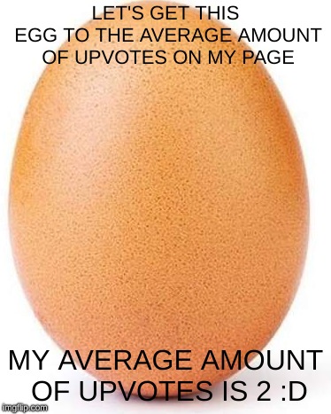  LET'S GET THIS EGG TO THE AVERAGE AMOUNT OF UPVOTES ON MY PAGE; MY AVERAGE AMOUNT OF UPVOTES IS 2 :D | image tagged in egg | made w/ Imgflip meme maker