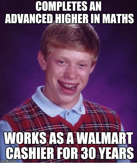 Bad Luck Brian | COMPLETES AN ADVANCED HIGHER IN MATHS; WORKS AS A WALMART CASHIER FOR 30 YEARS | image tagged in memes,bad luck brian | made w/ Imgflip meme maker