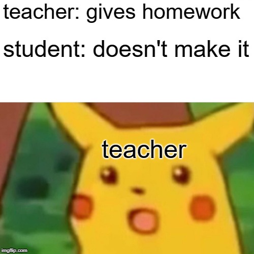 Surprised Pikachu Meme | teacher: gives homework; student: doesn't make it; teacher | image tagged in memes,surprised pikachu | made w/ Imgflip meme maker