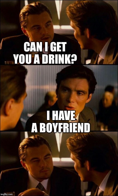 The latest crazy  | CAN I GET YOU A DRINK? I HAVE A BOYFRIEND | image tagged in di caprio inception | made w/ Imgflip meme maker