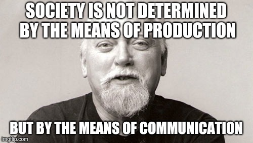 Robert Anton Wilson | SOCIETY IS NOT DETERMINED BY THE MEANS OF PRODUCTION; BUT BY THE MEANS OF COMMUNICATION | image tagged in robert anton wilson | made w/ Imgflip meme maker