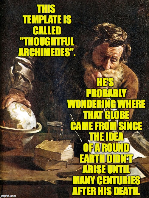 And this is just one of many ancient mysteries that remain unresolved today! | HE'S PROBABLY WONDERING WHERE THAT GLOBE CAME FROM SINCE THE IDEA OF A ROUND EARTH DIDN'T ARISE UNTIL MANY CENTURIES AFTER HIS DEATH. THIS TEMPLATE IS CALLED "THOUGHTFUL ARCHIMEDES". | image tagged in thoughtful archimedes,memes,ancient mysteries,flat earth,ancient geeks,templates | made w/ Imgflip meme maker