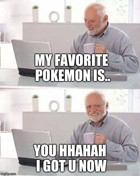 Hide the Pain Harold Meme | MY FAVORITE POKEMON IS.. YOU HHAHAH I GOT U NOW | image tagged in memes,hide the pain harold | made w/ Imgflip meme maker
