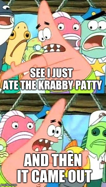 Put It Somewhere Else Patrick | SEE I JUST ATE THE KRABBY PATTY; AND THEN IT CAME OUT | image tagged in memes,put it somewhere else patrick | made w/ Imgflip meme maker