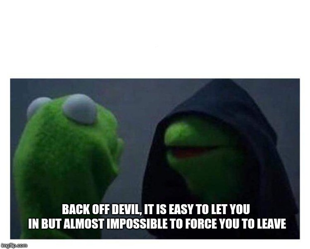Evil might knock on the door, but you do not have to invite it in. | BACK OFF DEVIL, IT IS EASY TO LET YOU IN BUT ALMOST IMPOSSIBLE TO FORCE YOU TO LEAVE | image tagged in evil kermit,resist evil,sin is sin is sin | made w/ Imgflip meme maker