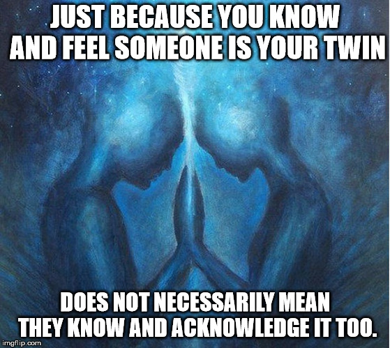 twinflame | JUST BECAUSE YOU KNOW AND FEEL SOMEONE IS YOUR TWIN; DOES NOT NECESSARILY MEAN THEY KNOW AND ACKNOWLEDGE IT TOO. | image tagged in twinflame,soulmate,knowing | made w/ Imgflip meme maker
