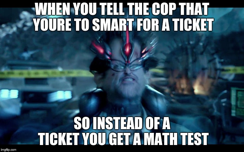 Pacific Rim mind | WHEN YOU TELL THE COP THAT YOURE TO SMART FOR A TICKET; SO INSTEAD OF A TICKET YOU GET A MATH TEST | image tagged in pacific rim mind | made w/ Imgflip meme maker