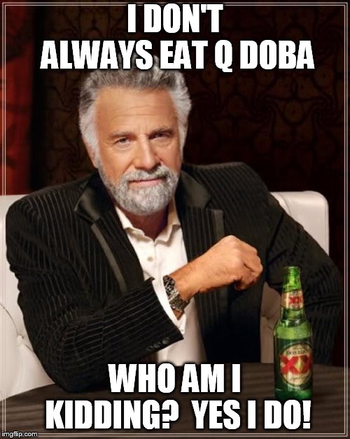 The Most Interesting Man In The World Meme | I DON'T ALWAYS EAT Q DOBA; WHO AM I KIDDING?  YES I DO! | image tagged in memes,the most interesting man in the world | made w/ Imgflip meme maker