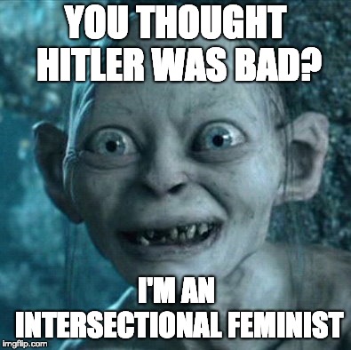 Next level evil | YOU THOUGHT HITLER WAS BAD? I'M AN INTERSECTIONAL FEMINIST | image tagged in memes,gollum | made w/ Imgflip meme maker