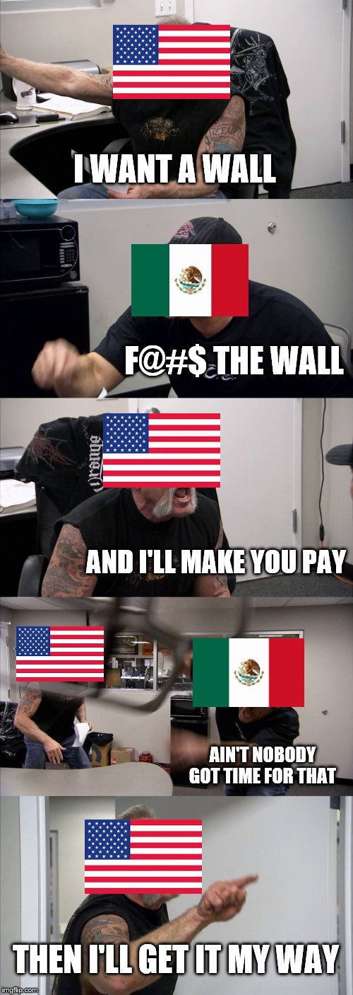 American Chopper Argument Meme | I WANT A WALL; F@#$ THE WALL; AND I'LL MAKE YOU PAY; AIN'T NOBODY GOT TIME FOR THAT; THEN I'LL GET IT MY WAY | image tagged in memes,american chopper argument | made w/ Imgflip meme maker