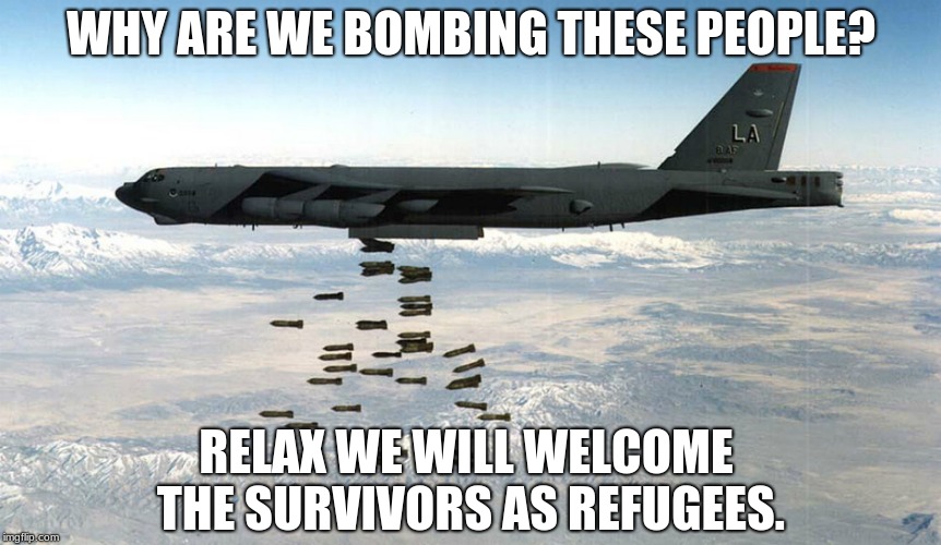 Everyone wins | WHY ARE WE BOMBING THESE PEOPLE? RELAX WE WILL WELCOME THE SURVIVORS AS REFUGEES. | image tagged in peace incoming,bombs away,peace through superior firepower | made w/ Imgflip meme maker