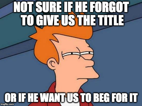 Futurama Fry Meme | NOT SURE IF HE FORGOT TO GIVE US THE TITLE; OR IF HE WANT US TO BEG FOR IT | image tagged in memes,futurama fry | made w/ Imgflip meme maker