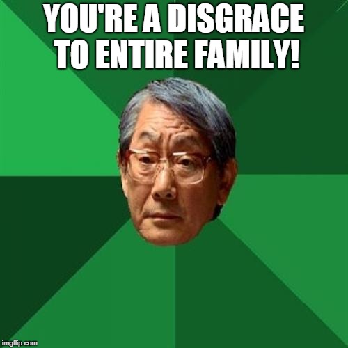 High Expectations Asian Father Meme | YOU'RE A DISGRACE TO ENTIRE FAMILY! | image tagged in memes,high expectations asian father | made w/ Imgflip meme maker