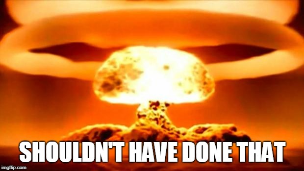Atomic Bomb | SHOULDN'T HAVE DONE THAT | image tagged in atomic bomb | made w/ Imgflip meme maker