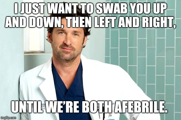 McDreamy | I JUST WANT TO SWAB YOU UP AND DOWN, THEN LEFT AND RIGHT, UNTIL WE’RE BOTH AFEBRILE. | image tagged in mcdreamy | made w/ Imgflip meme maker