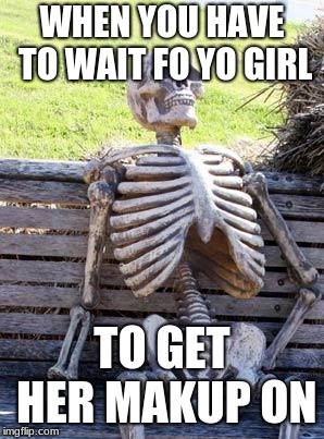 Waiting Skeleton | WHEN YOU HAVE TO WAIT FO YO GIRL; TO GET HER MAKUP ON | image tagged in memes,waiting skeleton | made w/ Imgflip meme maker