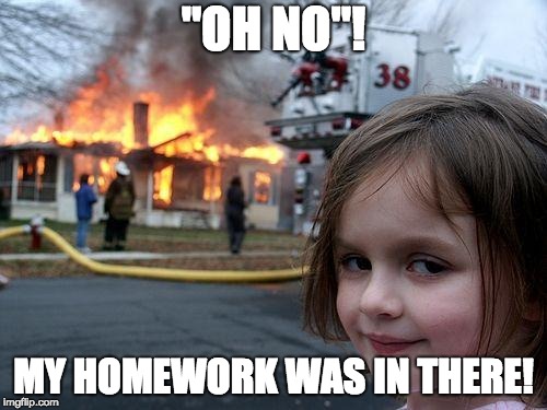 Disaster Girl | "OH NO"! MY HOMEWORK WAS IN THERE! | image tagged in memes,disaster girl | made w/ Imgflip meme maker