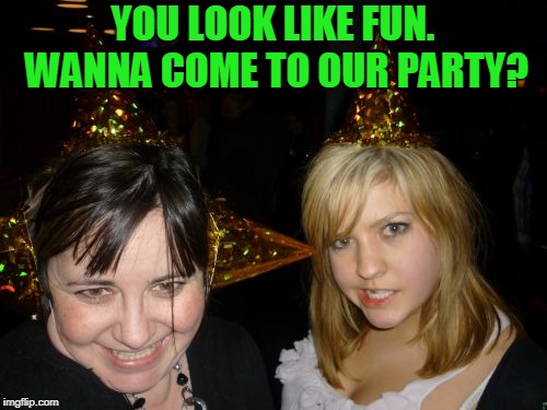 Too Drunk At Party Tina Meme | YOU LOOK LIKE FUN. WANNA COME TO OUR PARTY? | image tagged in memes,too drunk at party tina | made w/ Imgflip meme maker
