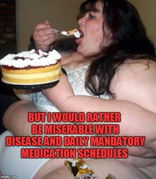 Fat woman with cake | BUT I WOULD RATHER BE MISERABLE WITH DISEASE AND DAILY MANDATORY MEDICATION SCHEDULES | image tagged in fat woman with cake | made w/ Imgflip meme maker
