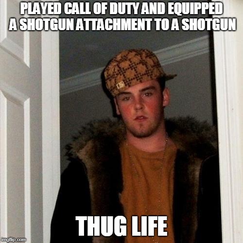 Scumbag Steve Meme | PLAYED CALL OF DUTY AND EQUIPPED A SHOTGUN ATTACHMENT TO A SHOTGUN; THUG LIFE | image tagged in memes,scumbag steve | made w/ Imgflip meme maker