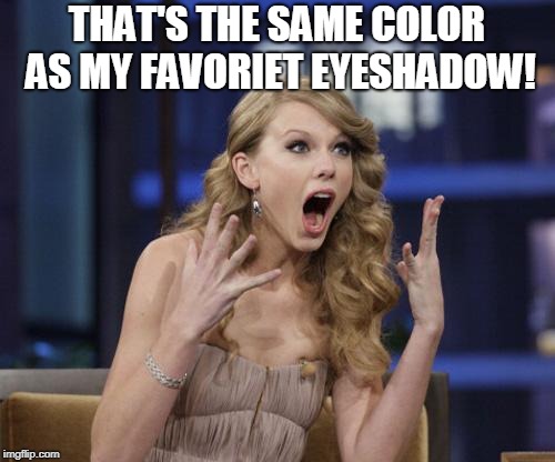 Taylor Swift | THAT'S THE SAME COLOR AS MY FAVORIET EYESHADOW! | image tagged in taylor swift | made w/ Imgflip meme maker